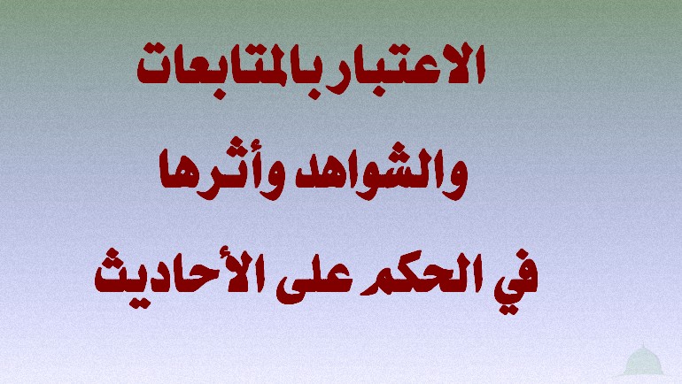 الاعتبار بالمتابعات والشواهد وأثرها في الحكم على الأحاديث