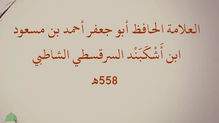 العلامة الحافظ أبو جعفر أحمد بن مسعود ابن أَشْكَبَنْد السرقسطي الشاطبي (558هـ)