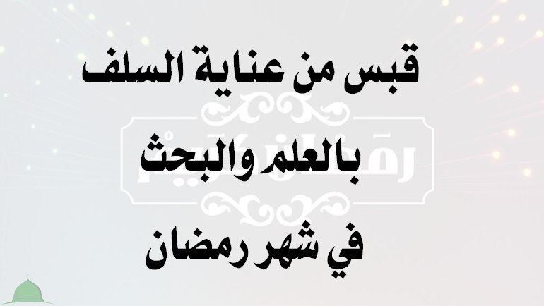 قبس من عناية السلف بالعلم والبحث في شهر رمضان